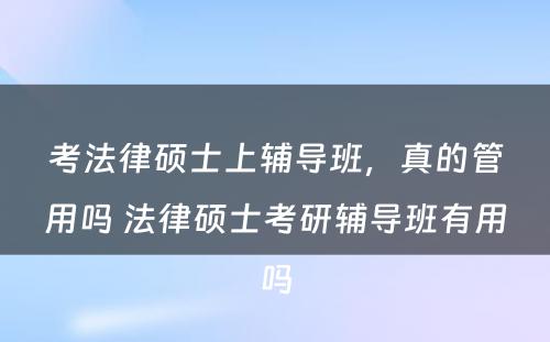 考法律硕士上辅导班，真的管用吗 法律硕士考研辅导班有用吗