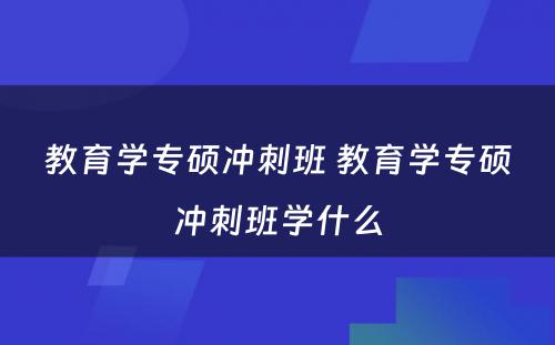 教育学专硕冲刺班 教育学专硕冲刺班学什么