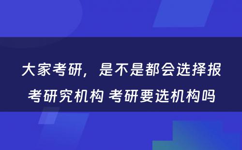 大家考研，是不是都会选择报考研究机构 考研要选机构吗