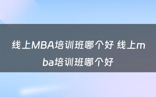 线上MBA培训班哪个好 线上mba培训班哪个好