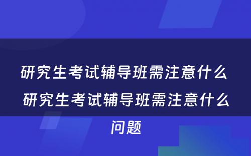 研究生考试辅导班需注意什么 研究生考试辅导班需注意什么问题