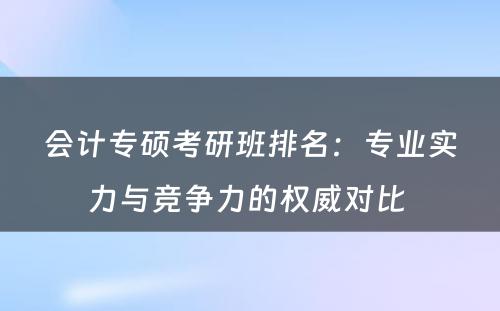 会计专硕考研班排名：专业实力与竞争力的权威对比 