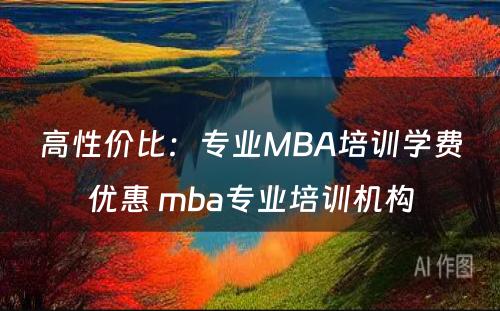 高性价比：专业MBA培训学费优惠 mba专业培训机构