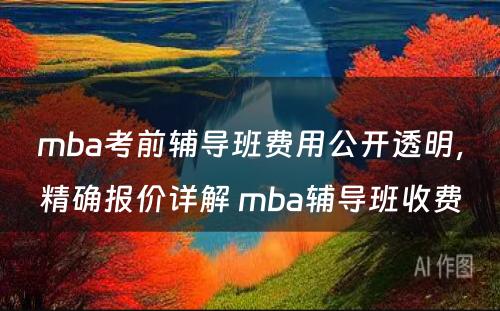 mba考前辅导班费用公开透明，精确报价详解 mba辅导班收费