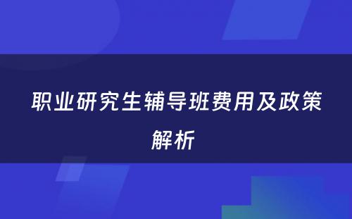 职业研究生辅导班费用及政策解析 