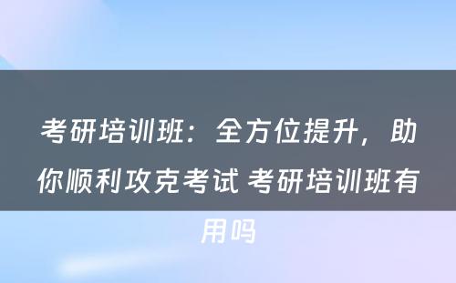 考研培训班：全方位提升，助你顺利攻克考试 考研培训班有用吗