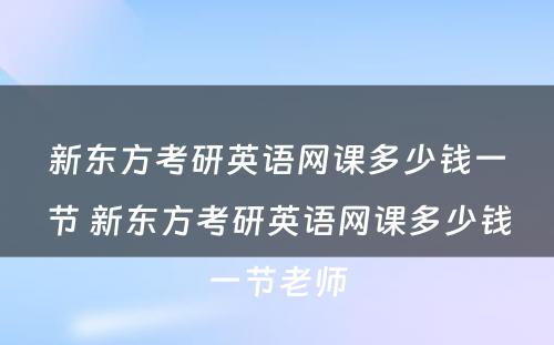 新东方考研英语网课多少钱一节 新东方考研英语网课多少钱一节老师