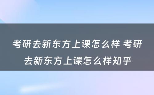 考研去新东方上课怎么样 考研去新东方上课怎么样知乎