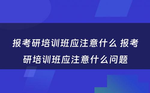 报考研培训班应注意什么 报考研培训班应注意什么问题