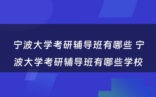 宁波大学考研辅导班有哪些 宁波大学考研辅导班有哪些学校