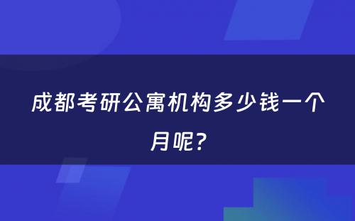 成都考研公寓机构多少钱一个月呢？