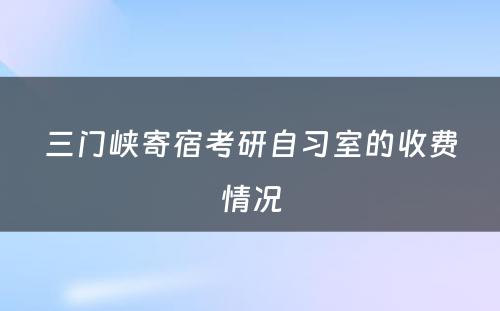 三门峡寄宿考研自习室的收费情况