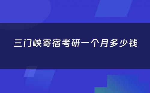 三门峡寄宿考研一个月多少钱