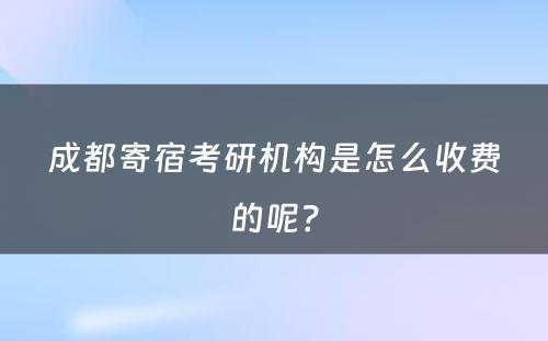 成都寄宿考研机构是怎么收费的呢？