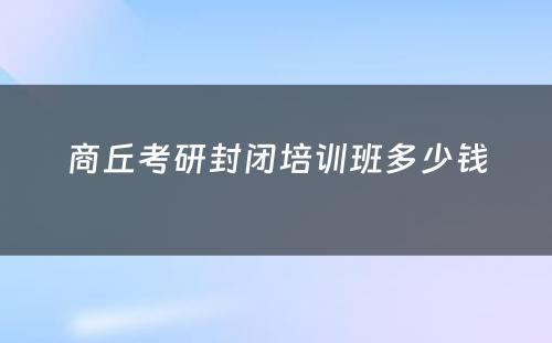 商丘考研封闭培训班多少钱