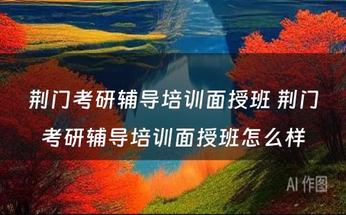 荆门考研辅导培训面授班 荆门考研辅导培训面授班怎么样