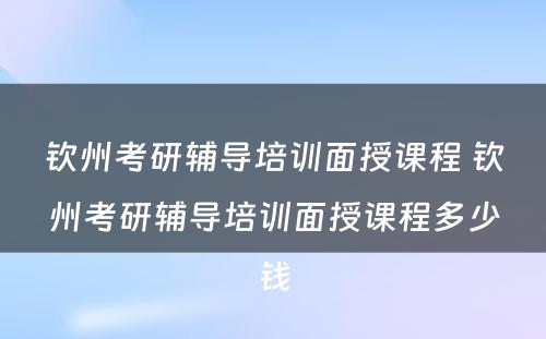 钦州考研辅导培训面授课程 钦州考研辅导培训面授课程多少钱