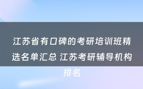 江苏省有口碑的考研培训班精选名单汇总 江苏考研辅导机构排名