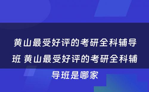 黄山最受好评的考研全科辅导班 黄山最受好评的考研全科辅导班是哪家