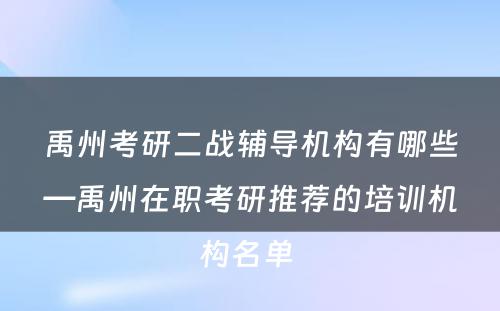 禹州考研二战辅导机构有哪些—禹州在职考研推荐的培训机构名单 