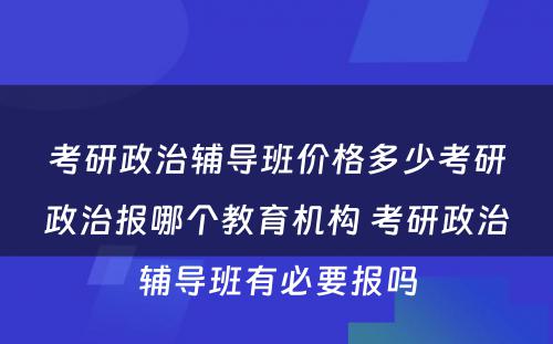 考研政治辅导班价格多少考研政治报哪个教育机构 考研政治辅导班有必要报吗