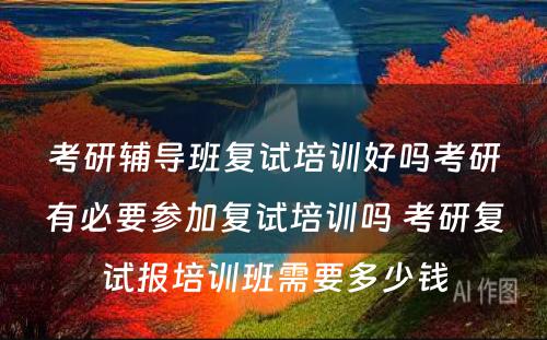 考研辅导班复试培训好吗考研有必要参加复试培训吗 考研复试报培训班需要多少钱