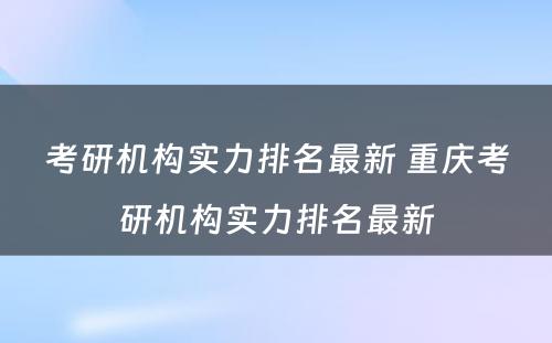 考研机构实力排名最新 重庆考研机构实力排名最新