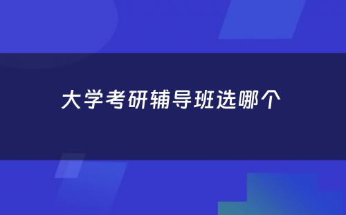 大学考研辅导班选哪个 