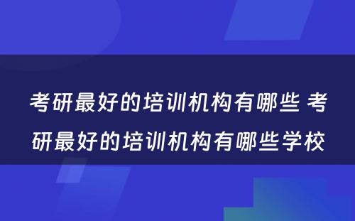 考研最好的培训机构有哪些 考研最好的培训机构有哪些学校