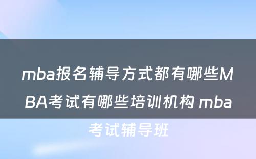 mba报名辅导方式都有哪些MBA考试有哪些培训机构 mba考试辅导班