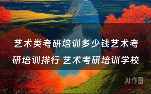 艺术类考研培训多少钱艺术考研培训排行 艺术考研培训学校