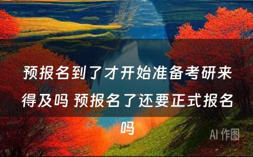 预报名到了才开始准备考研来得及吗 预报名了还要正式报名吗