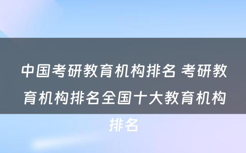 中国考研教育机构排名 考研教育机构排名全国十大教育机构排名