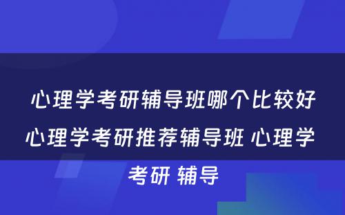 心理学考研辅导班哪个比较好心理学考研推荐辅导班 心理学 考研 辅导