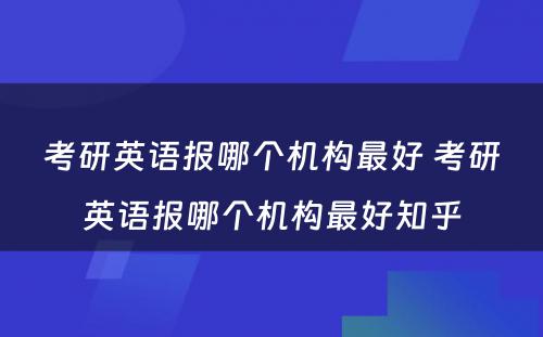 考研英语报哪个机构最好 考研英语报哪个机构最好知乎