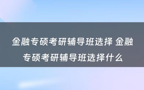 金融专硕考研辅导班选择 金融专硕考研辅导班选择什么