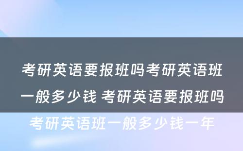 考研英语要报班吗考研英语班一般多少钱 考研英语要报班吗考研英语班一般多少钱一年