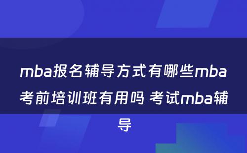 mba报名辅导方式有哪些mba考前培训班有用吗 考试mba辅导