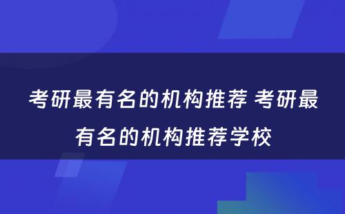 考研最有名的机构推荐 考研最有名的机构推荐学校