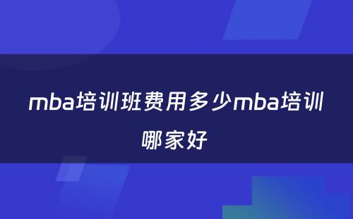 mba培训班费用多少mba培训哪家好 