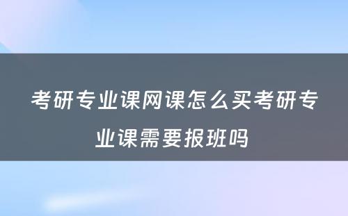 考研专业课网课怎么买考研专业课需要报班吗 