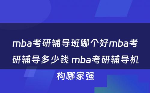 mba考研辅导班哪个好mba考研辅导多少钱 mba考研辅导机构哪家强