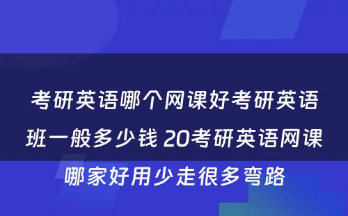 考研英语哪个网课好考研英语班一般多少钱 20考研英语网课哪家好用少走很多弯路