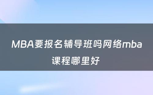 MBA要报名辅导班吗网络mba课程哪里好 