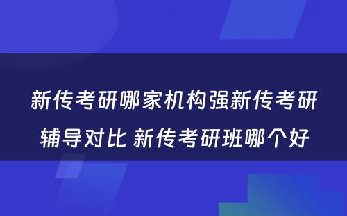 新传考研哪家机构强新传考研辅导对比 新传考研班哪个好