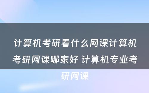 计算机考研看什么网课计算机考研网课哪家好 计算机专业考研网课