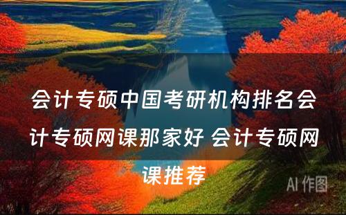 会计专硕中国考研机构排名会计专硕网课那家好 会计专硕网课推荐