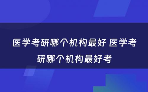 医学考研哪个机构最好 医学考研哪个机构最好考