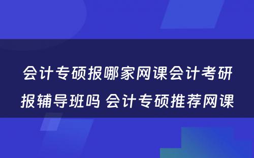 会计专硕报哪家网课会计考研报辅导班吗 会计专硕推荐网课