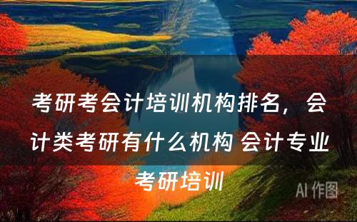 考研考会计培训机构排名，会计类考研有什么机构 会计专业考研培训